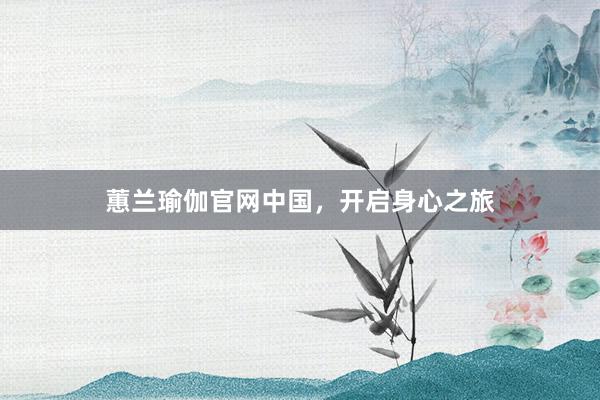 蕙兰瑜伽官网中国,开启身心之旅